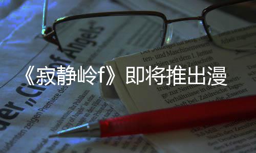 版 并拥编的戏编漫画推出有游寂静岭即将剧改结局全新